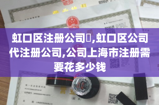 虹口区注册公司​,虹口区公司代注册公司,公司上海市注册需要花多少钱