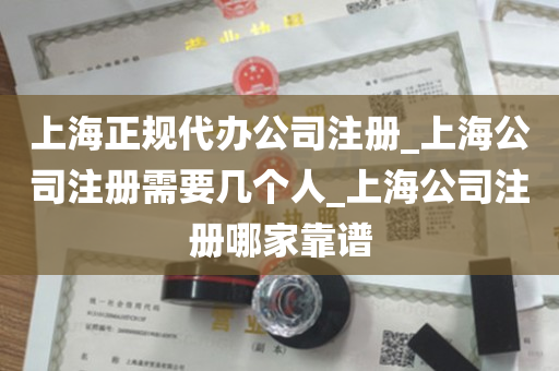 上海正规代办公司注册_上海公司注册需要几个人_上海公司注册哪家靠谱