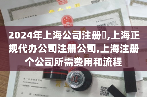 2024年上海公司注册​,上海正规代办公司注册公司,上海注册个公司所需费用和流程