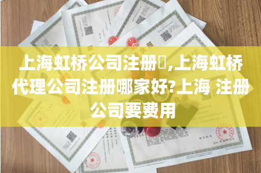 上海虹桥公司注册​,上海虹桥代理公司注册哪家好?上海 注册 公司要费用