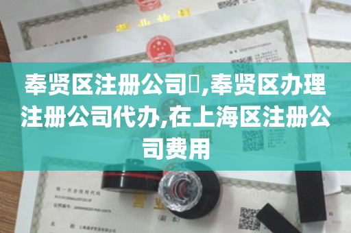 奉贤区注册公司​,奉贤区办理注册公司代办,在上海区注册公司费用