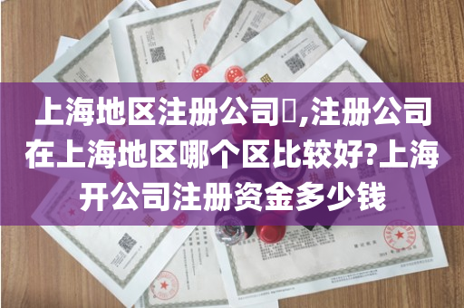 上海地区注册公司​,注册公司在上海地区哪个区比较好?上海开公司注册资金多少钱