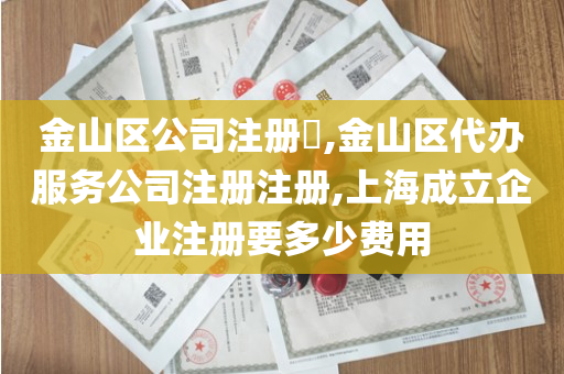 金山区公司注册​,金山区代办服务公司注册注册,上海成立企业注册要多少费用