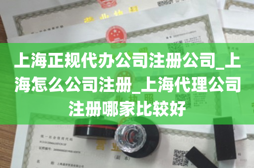 上海正规代办公司注册公司_上海怎么公司注册_上海代理公司注册哪家比较好