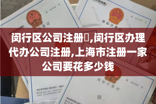 闵行区公司注册​,闵行区办理代办公司注册,上海市注册一家公司要花多少钱