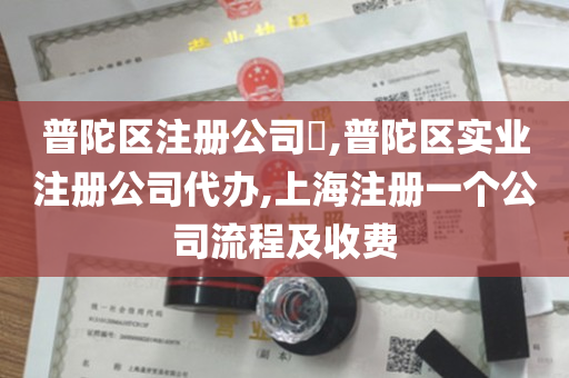 普陀区注册公司​,普陀区实业注册公司代办,上海注册一个公司流程及收费