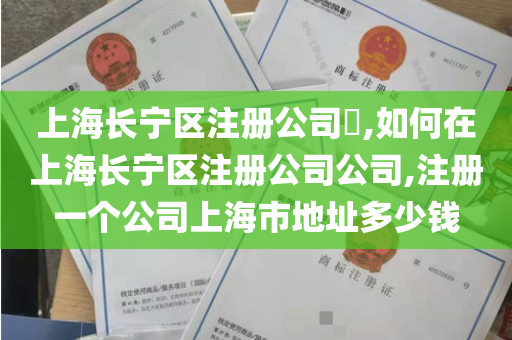 上海长宁区注册公司​,如何在上海长宁区注册公司公司,注册一个公司上海市地址多少钱