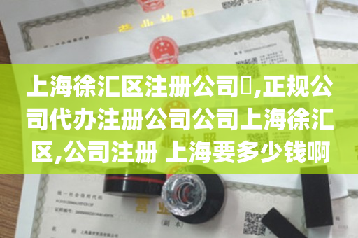 上海徐汇区注册公司​,正规公司代办注册公司公司上海徐汇区,公司注册 上海要多少钱啊