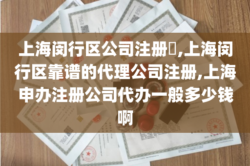 上海闵行区公司注册​,上海闵行区靠谱的代理公司注册,上海申办注册公司代办一般多少钱啊
