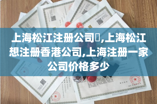 上海松江注册公司​,上海松江想注册香港公司,上海注册一家公司价格多少