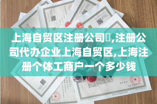 上海自贸区注册公司​,注册公司代办企业上海自贸区,上海注册个体工商户一个多少钱