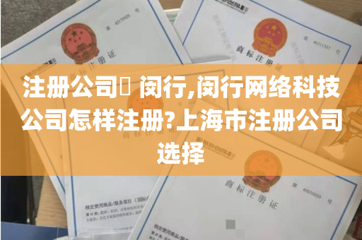 注册公司​ 闵行,闵行网络科技公司怎样注册?上海市注册公司选择