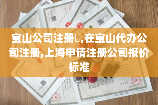 宝山公司注册​,在宝山代办公司注册,上海申请注册公司报价标准