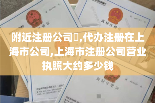 附近注册公司​,代办注册在上海市公司,上海市注册公司营业执照大约多少钱