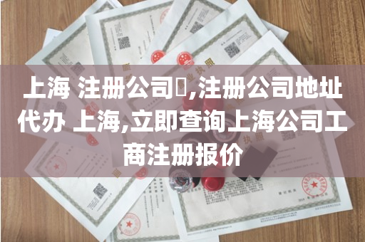 上海 注册公司​,注册公司地址代办 上海,立即查询上海公司工商注册报价