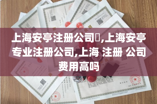 上海安亭注册公司​,上海安亭专业注册公司,上海 注册 公司费用高吗