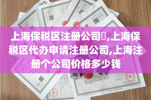 上海保税区注册公司​,上海保税区代办申请注册公司,上海注册个公司价格多少钱