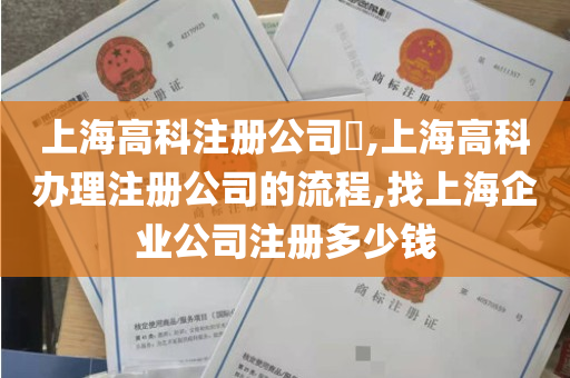 上海高科注册公司​,上海高科办理注册公司的流程,找上海企业公司注册多少钱