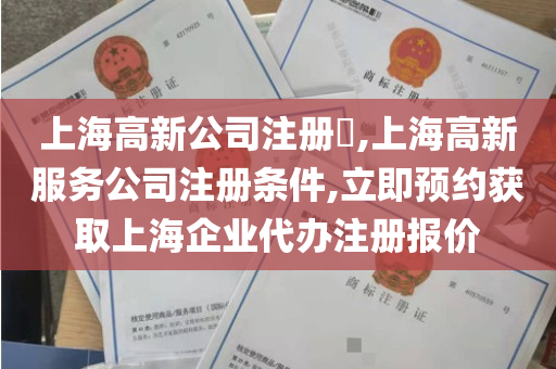 上海高新公司注册​,上海高新服务公司注册条件,立即预约获取上海企业代办注册报价