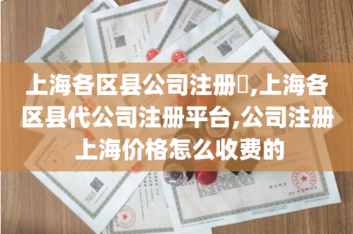 上海各区县公司注册​,上海各区县代公司注册平台,公司注册 上海价格怎么收费的