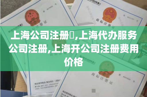 上海公司注册​,上海代办服务公司注册,上海开公司注册费用价格