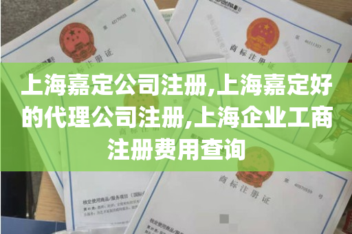 上海嘉定公司注册,上海嘉定好的代理公司注册,上海企业工商注册费用查询