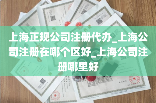 上海正规公司注册代办_上海公司注册在哪个区好_上海公司注册哪里好