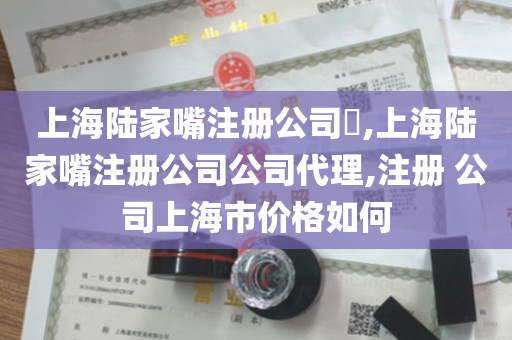 上海陆家嘴注册公司​,上海陆家嘴注册公司公司代理,注册 公司上海市价格如何