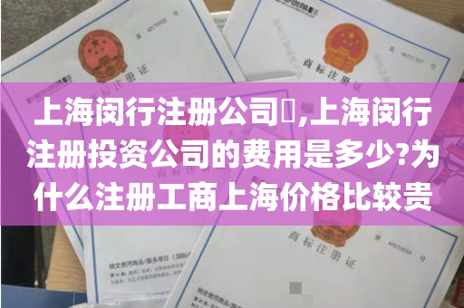 上海闵行注册公司​,上海闵行注册投资公司的费用是多少?为什么注册工商上海价格比较贵