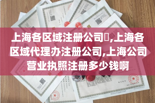 上海各区域注册公司​,上海各区域代理办注册公司,上海公司营业执照注册多少钱啊