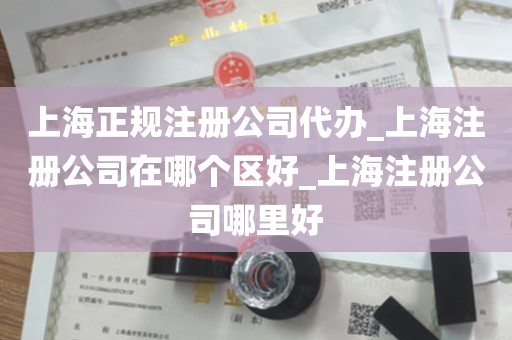 上海正规注册公司代办_上海注册公司在哪个区好_上海注册公司哪里好