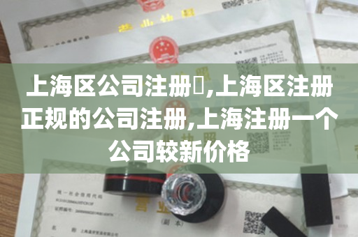 上海区公司注册​,上海区注册正规的公司注册,上海注册一个公司较新价格