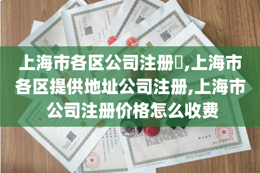 上海市各区公司注册​,上海市各区提供地址公司注册,上海市 公司注册价格怎么收费