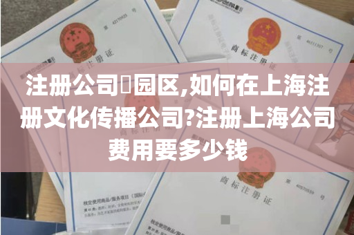 注册公司​园区,如何在上海注册文化传播公司?注册上海公司费用要多少钱