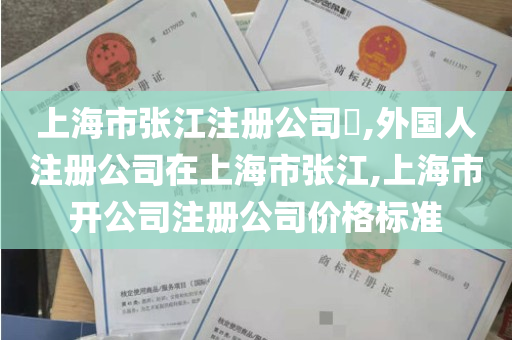上海市张江注册公司​,外国人注册公司在上海市张江,上海市开公司注册公司价格标准