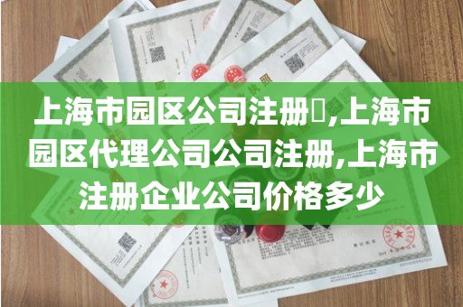 上海市园区公司注册​,上海市园区代理公司公司注册,上海市注册企业公司价格多少