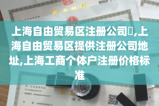 上海自由贸易区注册公司​,上海自由贸易区提供注册公司地址,上海工商个体户注册价格标准