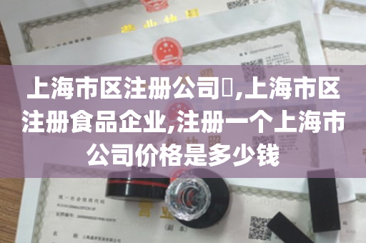 上海市区注册公司​,上海市区注册食品企业,注册一个上海市公司价格是多少钱
