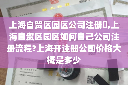 上海自贸区园区公司注册​,上海自贸区园区如何自己公司注册流程?上海开注册公司价格大概是多少