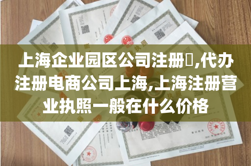 上海企业园区公司注册​,代办注册电商公司上海,上海注册营业执照一般在什么价格