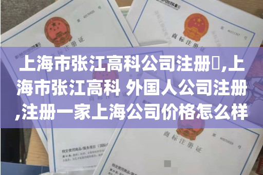 上海市张江高科公司注册​,上海市张江高科 外国人公司注册,注册一家上海公司价格怎么样