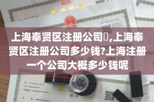 上海奉贤区注册公司​,上海奉贤区注册公司多少钱?上海注册一个公司大概多少钱呢