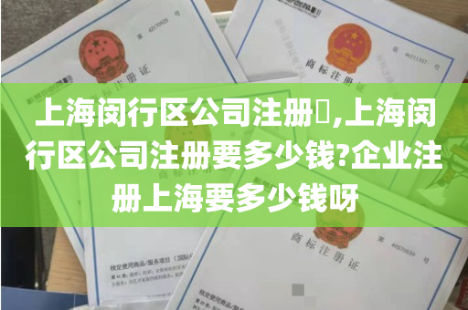 上海闵行区公司注册​,上海闵行区公司注册要多少钱?企业注册上海要多少钱呀