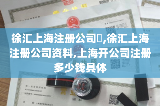 徐汇上海注册公司​,徐汇上海注册公司资料,上海开公司注册多少钱具体