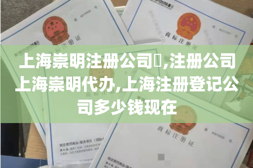 上海崇明注册公司​,注册公司上海崇明代办,上海注册登记公司多少钱现在