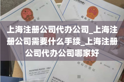 上海注册公司代办公司_上海注册公司需要什么手续_上海注册公司代办公司哪家好
