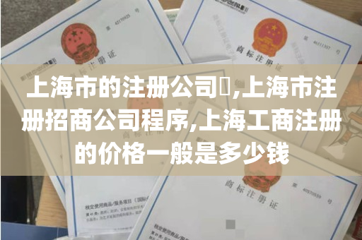 上海市的注册公司​,上海市注册招商公司程序,上海工商注册的价格一般是多少钱