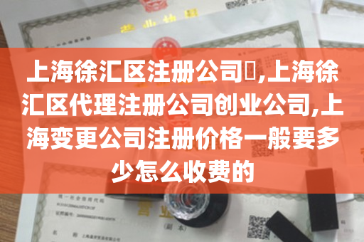 上海徐汇区注册公司​,上海徐汇区代理注册公司创业公司,上海变更公司注册价格一般要多少怎么收费的