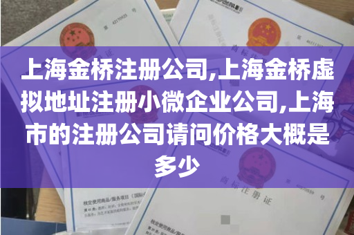 上海金桥注册公司,上海金桥虚拟地址注册小微企业公司,上海市的注册公司请问价格大概是多少
