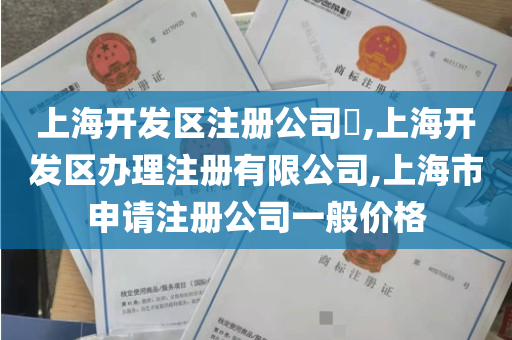 上海开发区注册公司​,上海开发区办理注册有限公司,上海市申请注册公司一般价格